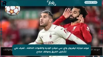 موعد مباراة ليفربول وأي سي ميلان الودية والقنوات الناقلة.. تعرف على تشكيل الفريق وموقف صلاح